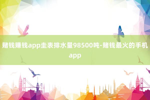 赌钱赚钱app圭表排水量98500吨-赌钱最火的手机app