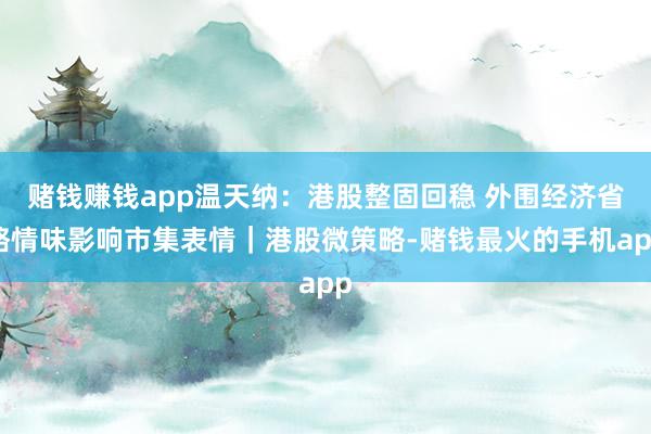 赌钱赚钱app温天纳：港股整固回稳 外围经济省略情味影响市集表情｜港股微策略-赌钱最火的手机app