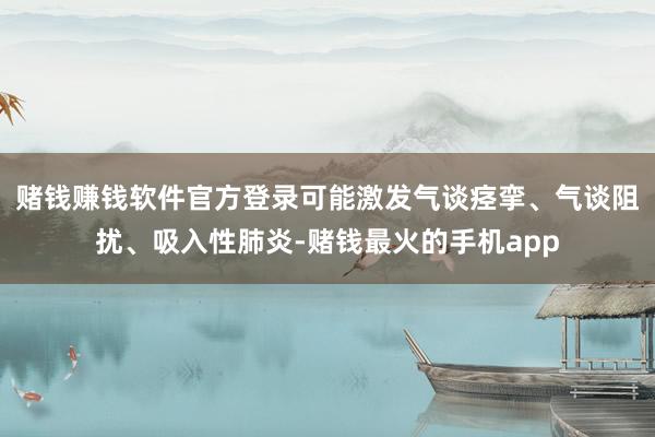 赌钱赚钱软件官方登录可能激发气谈痉挛、气谈阻扰、吸入性肺炎-赌钱最火的手机app
