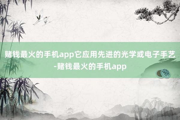 赌钱最火的手机app它应用先进的光学或电子手艺-赌钱最火的手机app