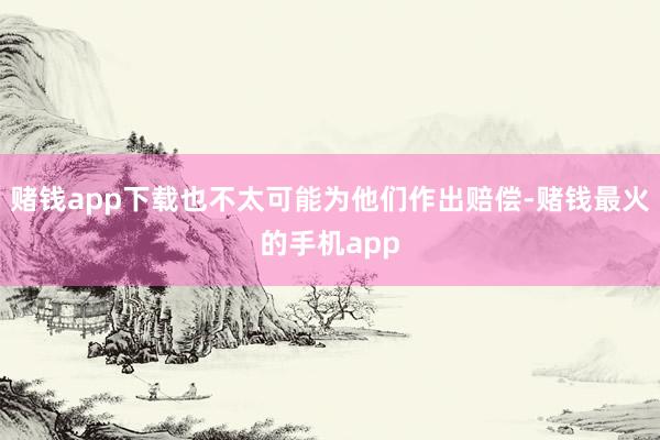 赌钱app下载也不太可能为他们作出赔偿-赌钱最火的手机app