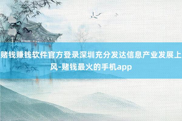 赌钱赚钱软件官方登录深圳充分发达信息产业发展上风-赌钱最火的手机app