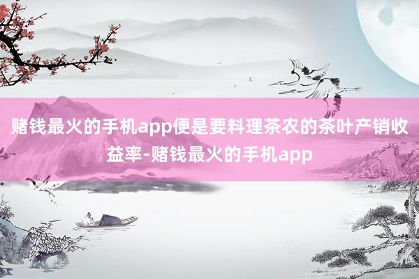 赌钱最火的手机app便是要料理茶农的茶叶产销收益率-赌钱最火的手机app