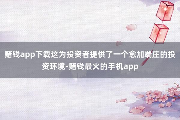 赌钱app下载这为投资者提供了一个愈加端庄的投资环境-赌钱最火的手机app