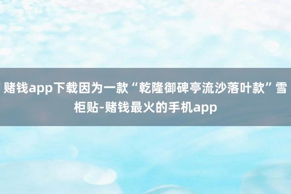 赌钱app下载因为一款“乾隆御碑亭流沙落叶款”雪柜贴-赌钱最火的手机app