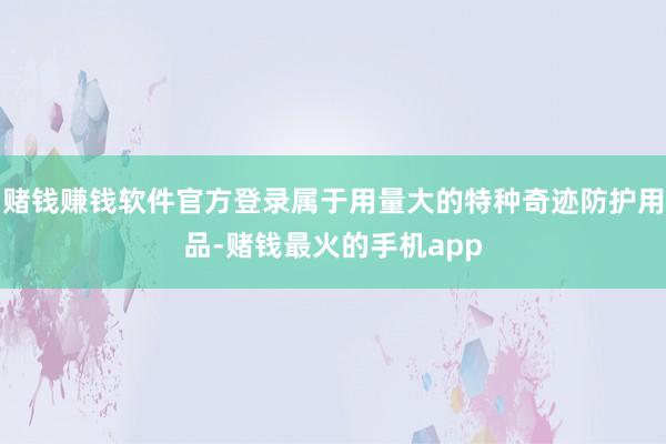 赌钱赚钱软件官方登录属于用量大的特种奇迹防护用品-赌钱最火的手机app