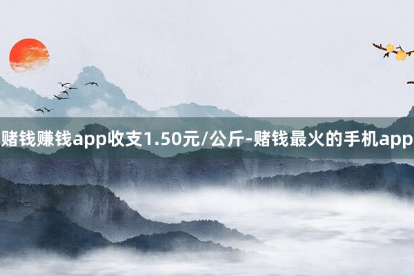 赌钱赚钱app收支1.50元/公斤-赌钱最火的手机app