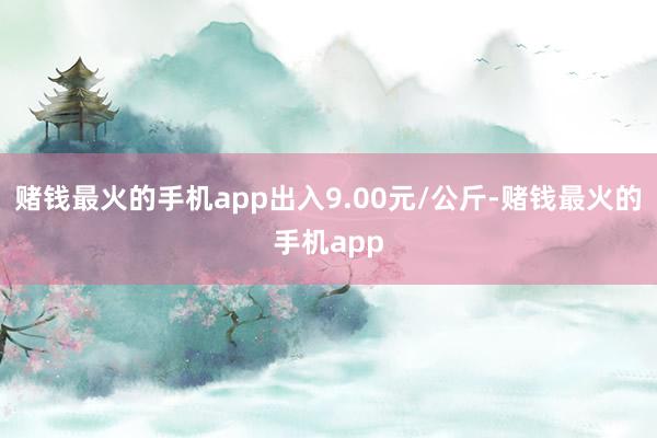 赌钱最火的手机app出入9.00元/公斤-赌钱最火的手机app