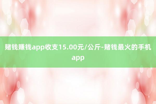 赌钱赚钱app收支15.00元/公斤-赌钱最火的手机app