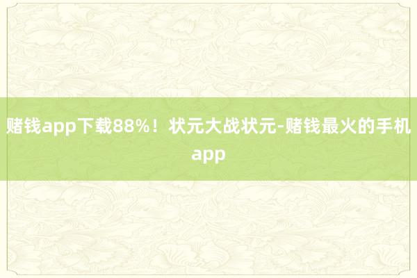 赌钱app下载88%！状元大战状元-赌钱最火的手机app