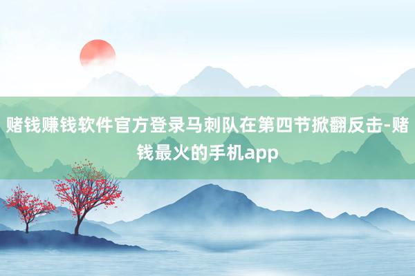 赌钱赚钱软件官方登录马刺队在第四节掀翻反击-赌钱最火的手机app