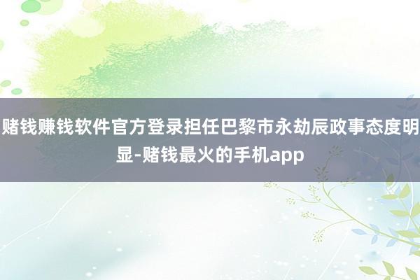 赌钱赚钱软件官方登录担任巴黎市永劫辰政事态度明显-赌钱最火的手机app
