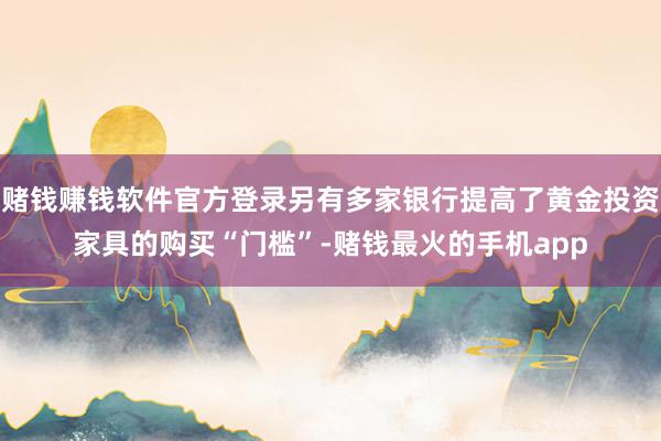 赌钱赚钱软件官方登录另有多家银行提高了黄金投资家具的购买“门槛”-赌钱最火的手机app