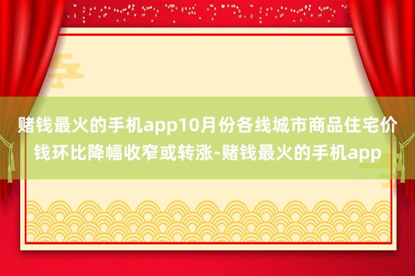 赌钱最火的手机app10月份各线城市商品住宅价钱环比降幅收窄或转涨-赌钱最火的手机app