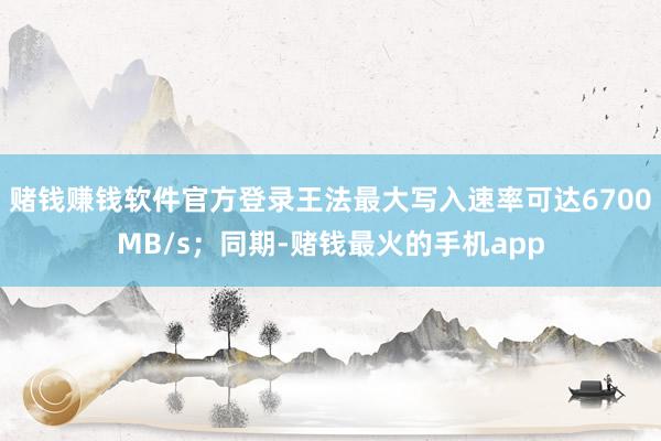 赌钱赚钱软件官方登录王法最大写入速率可达6700MB/s；同期-赌钱最火的手机app