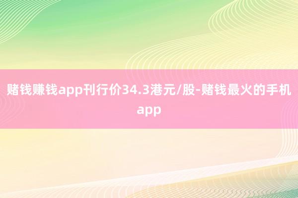 赌钱赚钱app刊行价34.3港元/股-赌钱最火的手机app