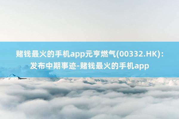赌钱最火的手机app　　元亨燃气(00332.HK)：发布中期事迹-赌钱最火的手机app