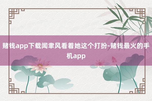 赌钱app下载闻聿风看着她这个打扮-赌钱最火的手机app