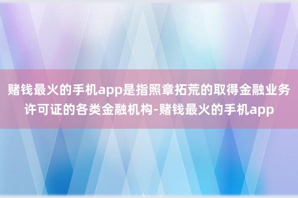 赌钱最火的手机app是指照章拓荒的取得金融业务许可证的各类金融机构-赌钱最火的手机app