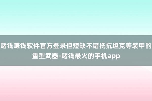 赌钱赚钱软件官方登录但短缺不错抵抗坦克等装甲的重型武器-赌钱最火的手机app