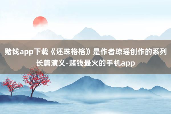 赌钱app下载《还珠格格》是作者琼瑶创作的系列长篇演义-赌钱最火的手机app