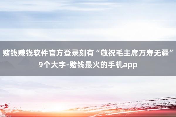 赌钱赚钱软件官方登录刻有“敬祝毛主席万寿无疆”9个大字-赌钱最火的手机app