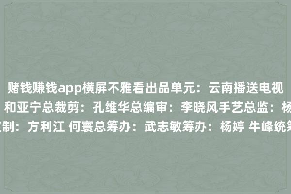 赌钱赚钱app横屏不雅看出品单元：云南播送电视台出品东说念主/总监制：和亚宁总裁剪：孔维华总编审：李晓风手艺总监：杨开荣监制：尹凡手艺监制：方利江 何寰总筹办：武志敏筹办：杨婷 牛峰统筹：霍慧 田梅画图探讨素质：杨婷画图主创：杨婷 郭进华 张春南 王绍海 曾丰总撰稿：霍慧 杨婷H5制作：沙培俊 高吉明 杨文斌 周祖熙 南江辉AI视频制作：段俊峰 陈洁超 和伶俐 王丽娟 吴智 徐歆玥 缪悦总宣推：赵