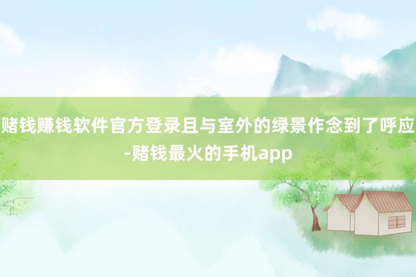 赌钱赚钱软件官方登录且与室外的绿景作念到了呼应-赌钱最火的手机app