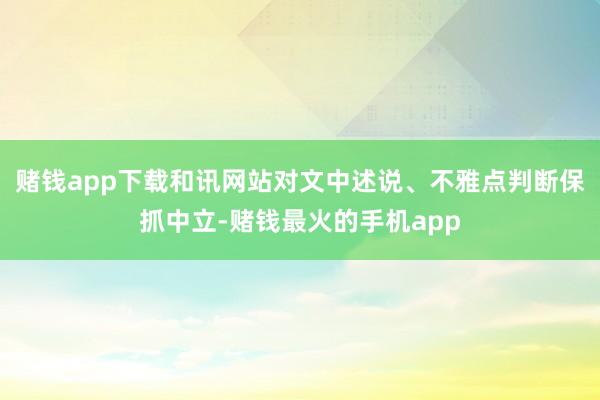 赌钱app下载和讯网站对文中述说、不雅点判断保抓中立-赌钱最火的手机app