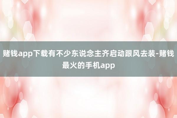 赌钱app下载有不少东说念主齐启动跟风去装-赌钱最火的手机app