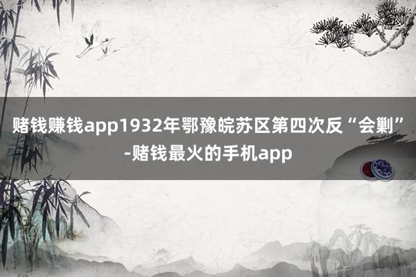 赌钱赚钱app1932年鄂豫皖苏区第四次反“会剿”-赌钱最火的手机app