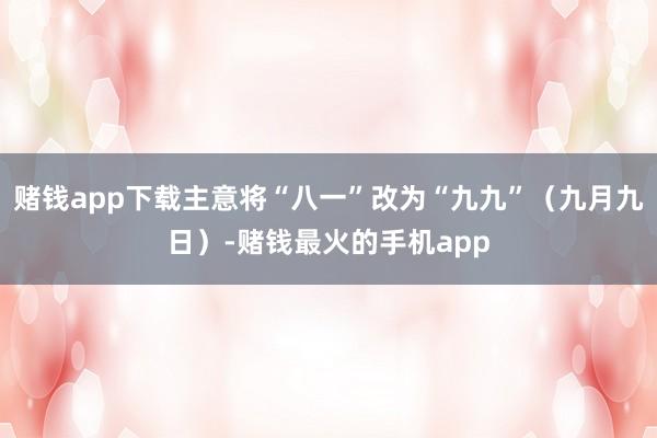 赌钱app下载主意将“八一”改为“九九”（九月九日）-赌钱最火的手机app