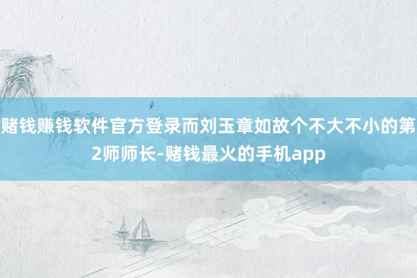 赌钱赚钱软件官方登录而刘玉章如故个不大不小的第2师师长-赌钱最火的手机app