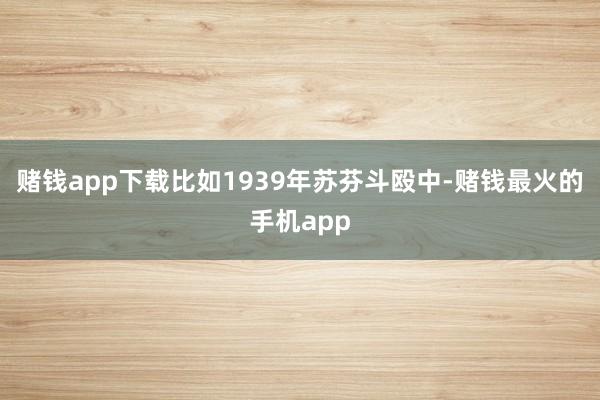 赌钱app下载比如1939年苏芬斗殴中-赌钱最火的手机app