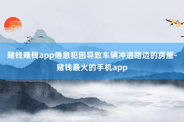 赌钱赚钱app倦怠犯困导致车辆冲进路边的房屋-赌钱最火的手机app