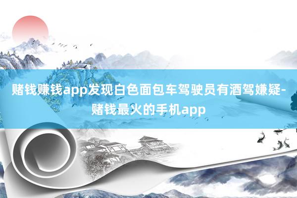 赌钱赚钱app发现白色面包车驾驶员有酒驾嫌疑-赌钱最火的手机app