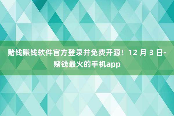 赌钱赚钱软件官方登录并免费开源！12 月 3 日-赌钱最火的手机app