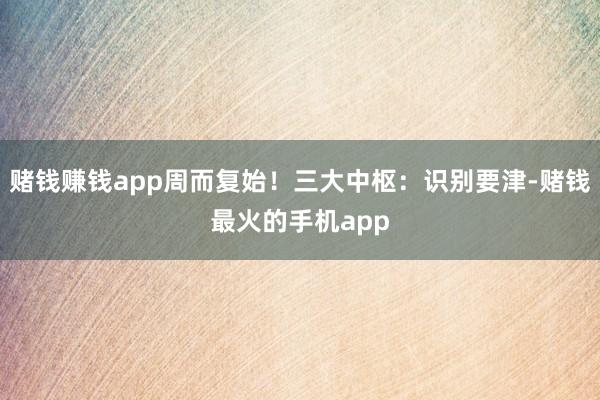 赌钱赚钱app周而复始！三大中枢：识别要津-赌钱最火的手机app