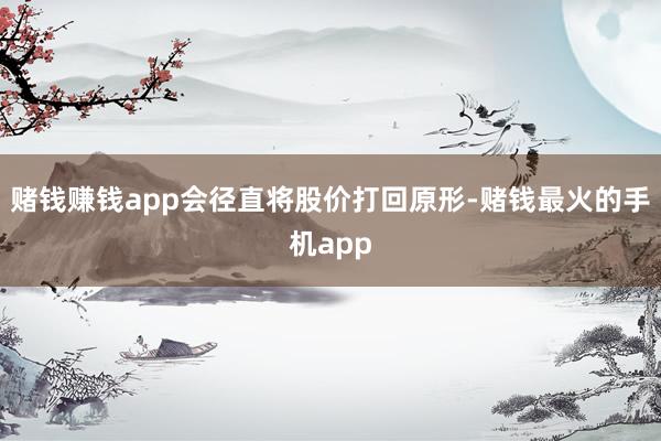 赌钱赚钱app会径直将股价打回原形-赌钱最火的手机app