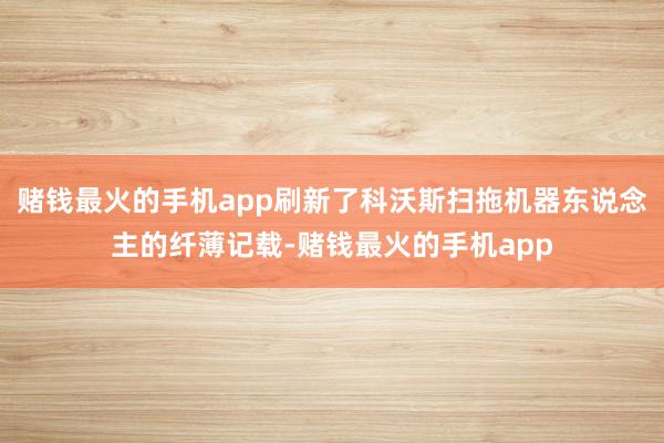赌钱最火的手机app刷新了科沃斯扫拖机器东说念主的纤薄记载-赌钱最火的手机app