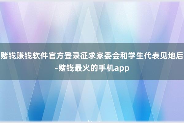 赌钱赚钱软件官方登录征求家委会和学生代表见地后-赌钱最火的手机app