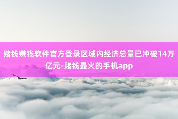 赌钱赚钱软件官方登录区域内经济总量已冲破14万亿元-赌钱最火的手机app