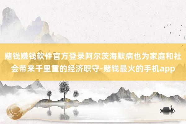 赌钱赚钱软件官方登录阿尔茨海默病也为家庭和社会带来千里重的经济职守-赌钱最火的手机app