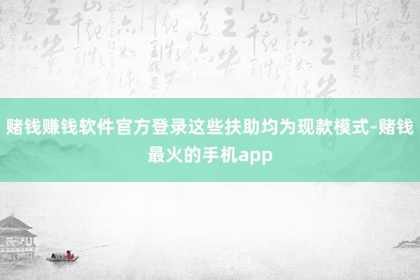 赌钱赚钱软件官方登录这些扶助均为现款模式-赌钱最火的手机app
