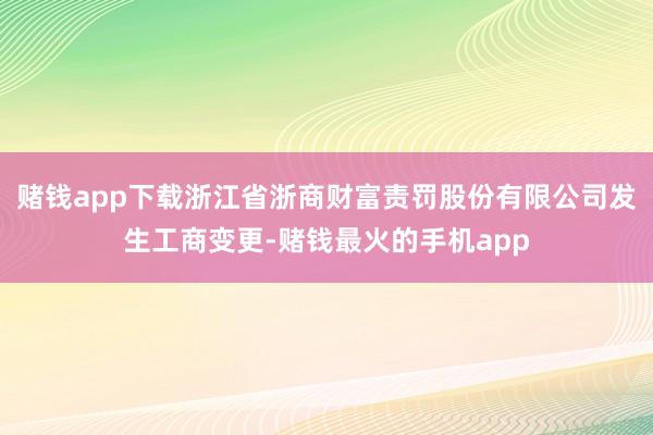 赌钱app下载浙江省浙商财富责罚股份有限公司发生工商变更-赌钱最火的手机app