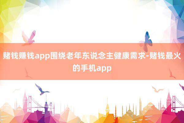 赌钱赚钱app围绕老年东说念主健康需求-赌钱最火的手机app