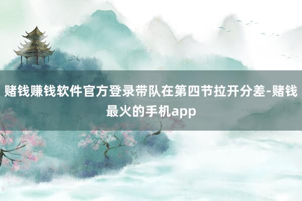 赌钱赚钱软件官方登录带队在第四节拉开分差-赌钱最火的手机app