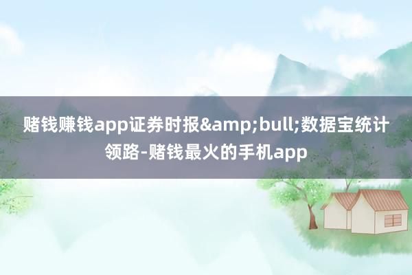 赌钱赚钱app证券时报&bull;数据宝统计领路-赌钱最火的手机app