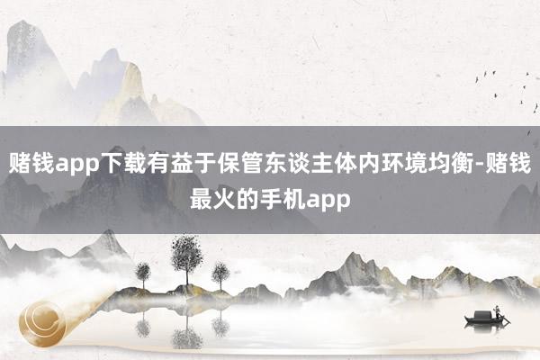 赌钱app下载有益于保管东谈主体内环境均衡-赌钱最火的手机app