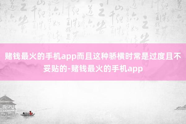 赌钱最火的手机app而且这种骄横时常是过度且不妥贴的-赌钱最火的手机app